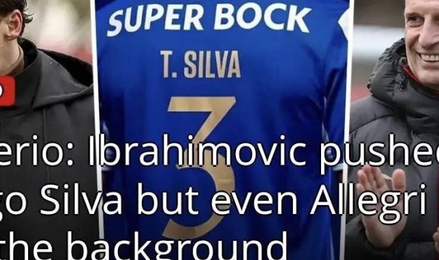 意甲媒体透露：伊布是管理层中唯一推动蒂亚戈•席尔瓦回归米兰的人